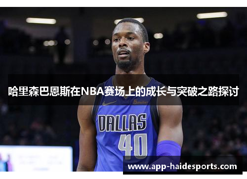 哈里森巴恩斯在NBA赛场上的成长与突破之路探讨